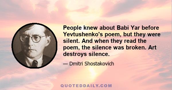 People knew about Babi Yar before Yevtushenko's poem, but they were silent. And when they read the poem, the silence was broken. Art destroys silence.