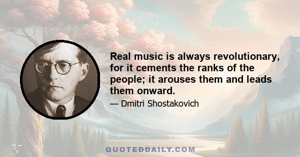 Real music is always revolutionary, for it cements the ranks of the people; it arouses them and leads them onward.