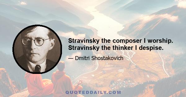 Stravinsky the composer I worship. Stravinsky the thinker I despise.