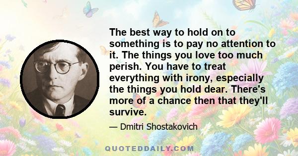 The best way to hold on to something is to pay no attention to it. The things you love too much perish. You have to treat everything with irony, especially the things you hold dear. There's more of a chance then that