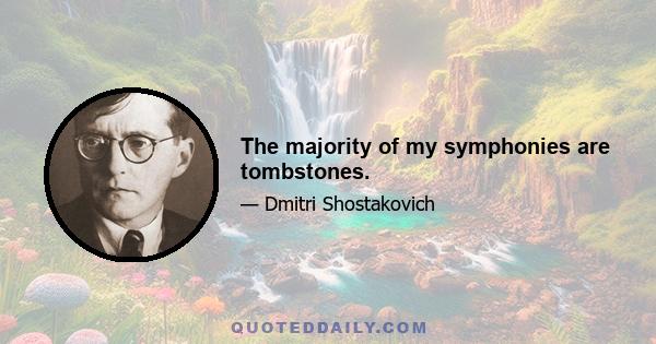 The majority of my symphonies are tombstones.