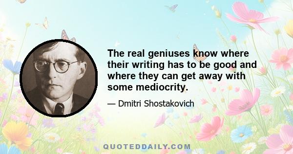 The real geniuses know where their writing has to be good and where they can get away with some mediocrity.