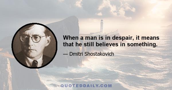 When a man is in despair, it means that he still believes in something.