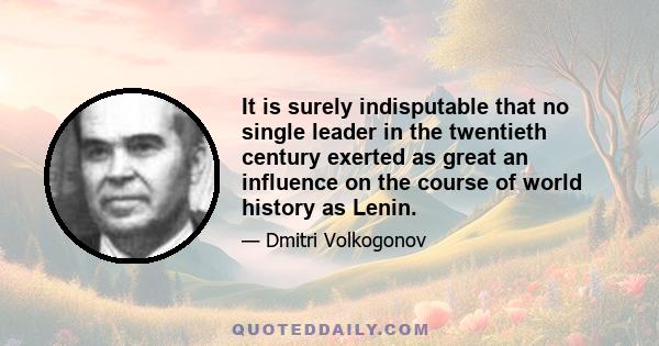 It is surely indisputable that no single leader in the twentieth century exerted as great an influence on the course of world history as Lenin.