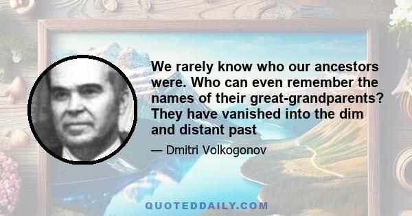 We rarely know who our ancestors were. Who can even remember the names of their great-grandparents? They have vanished into the dim and distant past