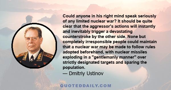 Could anyone in his right mind speak seriously of any limited nuclear war? It should be quite clear that the aggressor's actions will instantly and inevitably trigger a devastating counterstroke by the other side. None