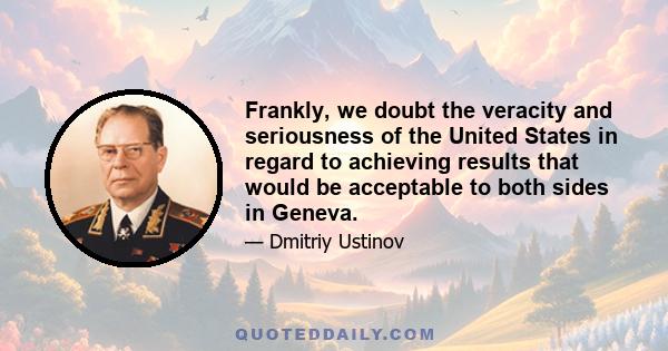 Frankly, we doubt the veracity and seriousness of the United States in regard to achieving results that would be acceptable to both sides in Geneva.