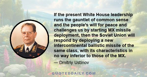 If the present White House leadership runs the gauntlet of common sense and the people's will for peace and challenges us by starting MX missile deployment, then the Soviet Union will respond by deploying a new