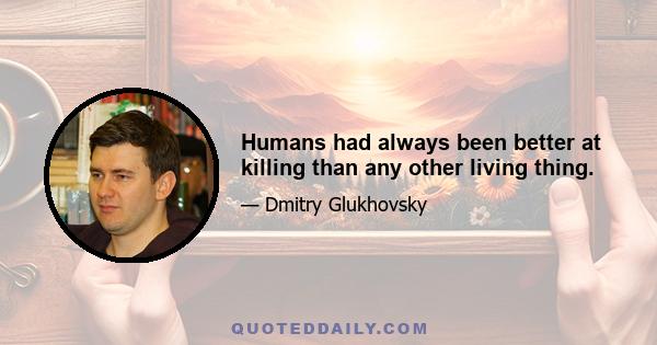 Humans had always been better at killing than any other living thing.