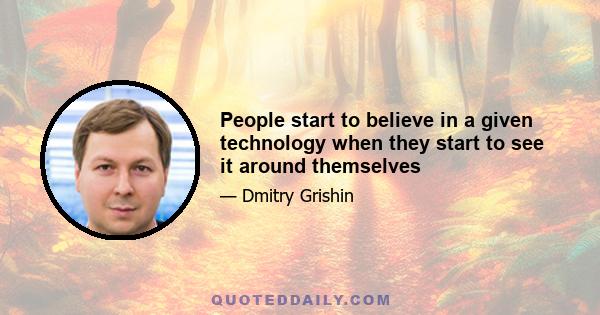 People start to believe in a given technology when they start to see it around themselves