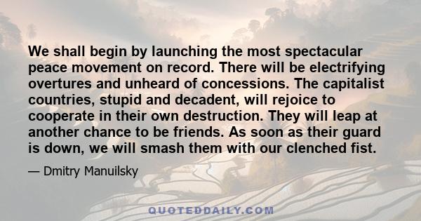 We shall begin by launching the most spectacular peace movement on record. There will be electrifying overtures and unheard of concessions. The capitalist countries, stupid and decadent, will rejoice to cooperate in