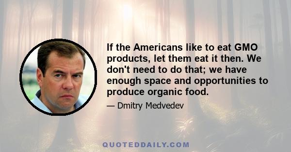 If the Americans like to eat GMO products, let them eat it then. We don't need to do that; we have enough space and opportunities to produce organic food.