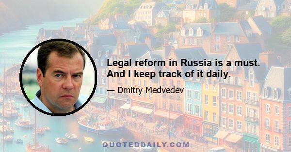 Legal reform in Russia is a must. And I keep track of it daily.