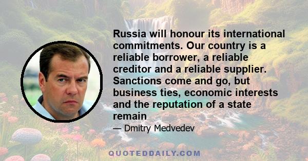 Russia will honour its international commitments. Our country is a reliable borrower, a reliable creditor and a reliable supplier. Sanctions come and go, but business ties, economic interests and the reputation of a