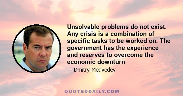 Unsolvable problems do not exist. Any crisis is a combination of specific tasks to be worked on. The government has the experience and reserves to overcome the economic downturn