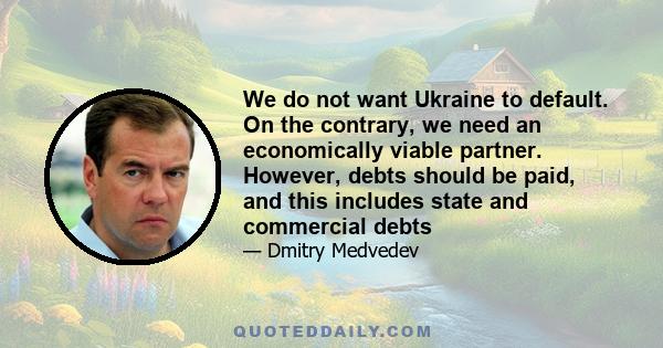 We do not want Ukraine to default. On the contrary, we need an economically viable partner. However, debts should be paid, and this includes state and commercial debts