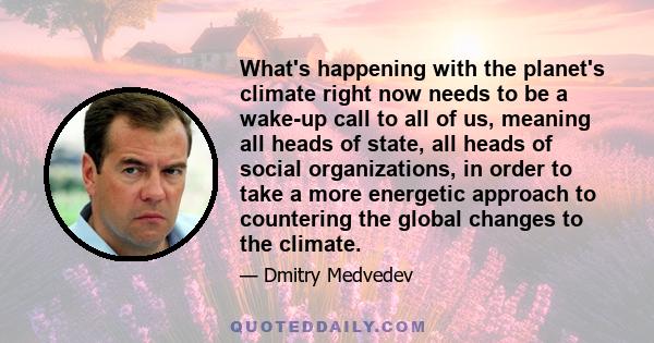 What's happening with the planet's climate right now needs to be a wake-up call to all of us, meaning all heads of state, all heads of social organizations, in order to take a more energetic approach to countering the