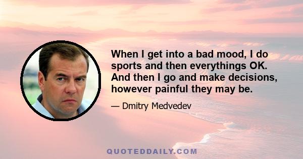 When I get into a bad mood, I do sports and then everythings OK. And then I go and make decisions, however painful they may be.