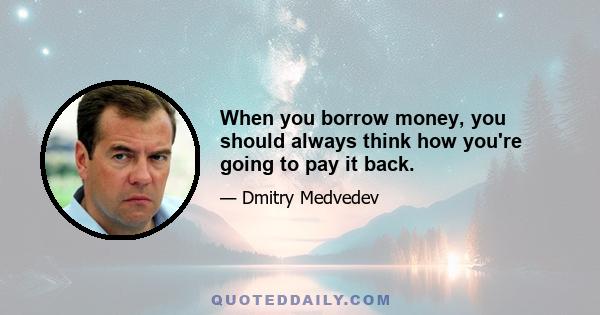 When you borrow money, you should always think how you're going to pay it back.