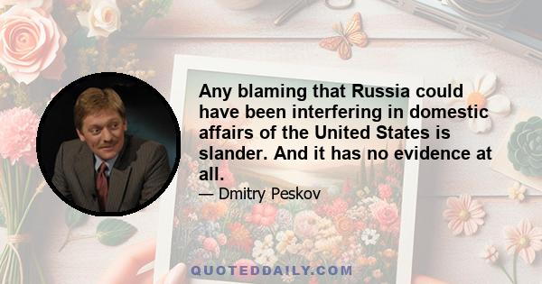 Any blaming that Russia could have been interfering in domestic affairs of the United States is slander. And it has no evidence at all.