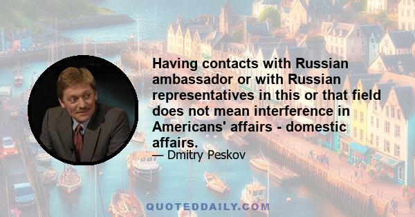 Having contacts with Russian ambassador or with Russian representatives in this or that field does not mean interference in Americans' affairs - domestic affairs.