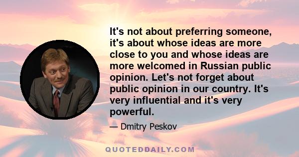 It's not about preferring someone, it's about whose ideas are more close to you and whose ideas are more welcomed in Russian public opinion. Let's not forget about public opinion in our country. It's very influential