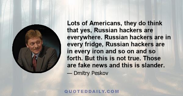 Lots of Americans, they do think that yes, Russian hackers are everywhere. Russian hackers are in every fridge, Russian hackers are in every iron and so on and so forth. But this is not true. Those are fake news and