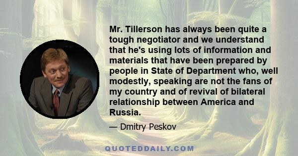 Mr. Tillerson has always been quite a tough negotiator and we understand that he's using lots of information and materials that have been prepared by people in State of Department who, well modestly, speaking are not