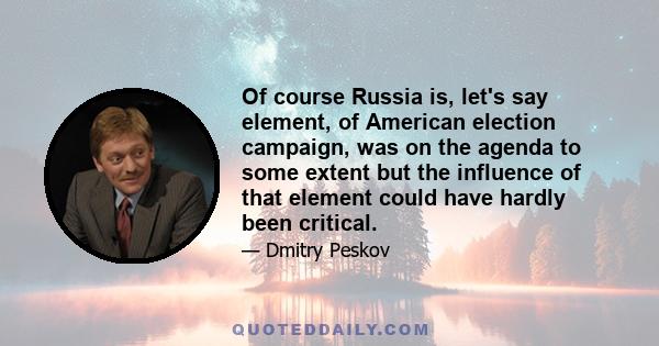 Of course Russia is, let's say element, of American election campaign, was on the agenda to some extent but the influence of that element could have hardly been critical.