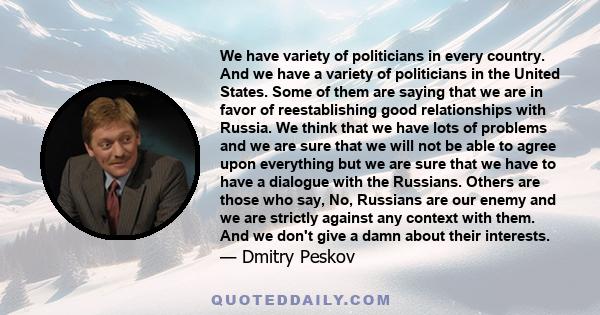 We have variety of politicians in every country. And we have a variety of politicians in the United States. Some of them are saying that we are in favor of reestablishing good relationships with Russia. We think that we 