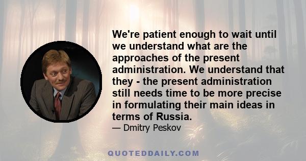 We're patient enough to wait until we understand what are the approaches of the present administration. We understand that they - the present administration still needs time to be more precise in formulating their main