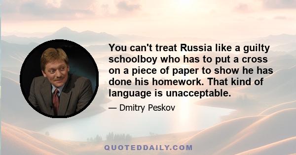 You can't treat Russia like a guilty schoolboy who has to put a cross on a piece of paper to show he has done his homework. That kind of language is unacceptable.