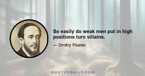 So easily do weak men put in high positions turn villains.