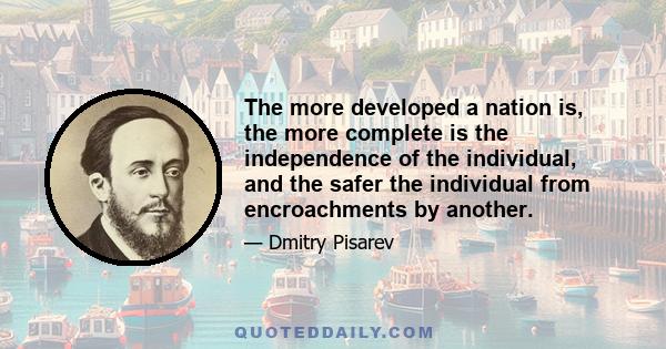 The more developed a nation is, the more complete is the independence of the individual, and the safer the individual from encroachments by another.