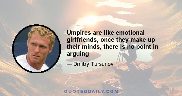 Umpires are like emotional girlfriends, once they make up their minds, there is no point in arguing