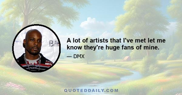 A lot of artists that I've met let me know they're huge fans of mine.