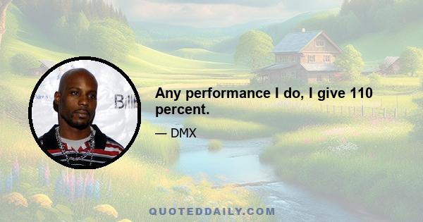 Any performance I do, I give 110 percent.