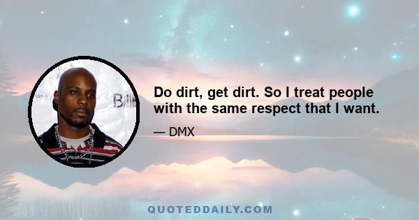 Do dirt, get dirt. So I treat people with the same respect that I want.