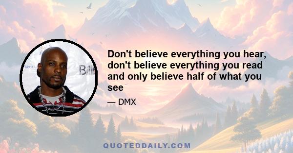 Don't believe everything you hear, don't believe everything you read and only believe half of what you see