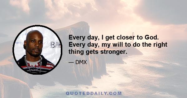 Every day, I get closer to God. Every day, my will to do the right thing gets stronger.