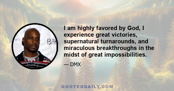 I am highly favored by God, I experience great victories, supernatural turnarounds, and miraculous breakthroughs in the midst of great impossibilities.