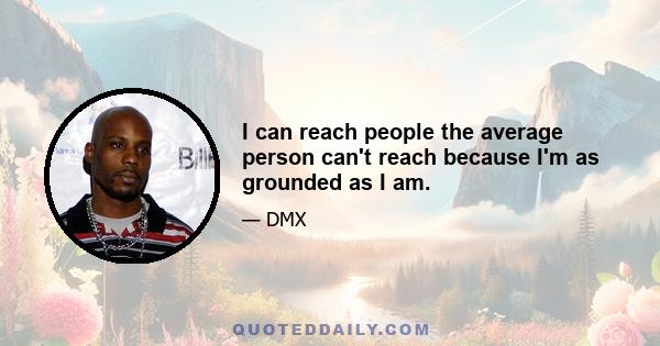 I can reach people the average person can't reach because I'm as grounded as I am.