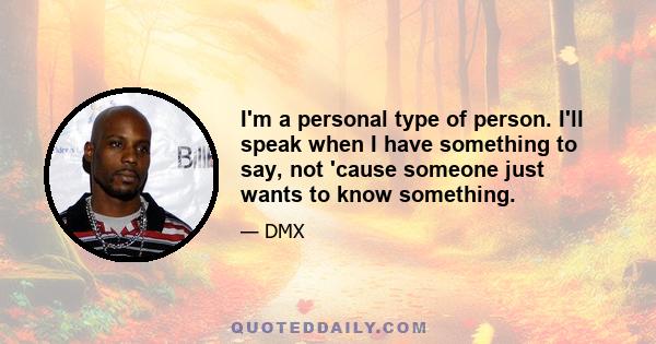 I'm a personal type of person. I'll speak when I have something to say, not 'cause someone just wants to know something.