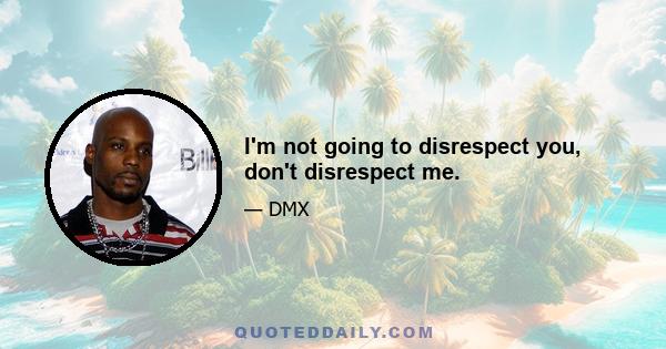 I'm not going to disrespect you, don't disrespect me.