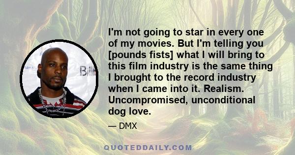 I'm not going to star in every one of my movies. But I'm telling you [pounds fists] what I will bring to this film industry is the same thing I brought to the record industry when I came into it. Realism. Uncompromised, 