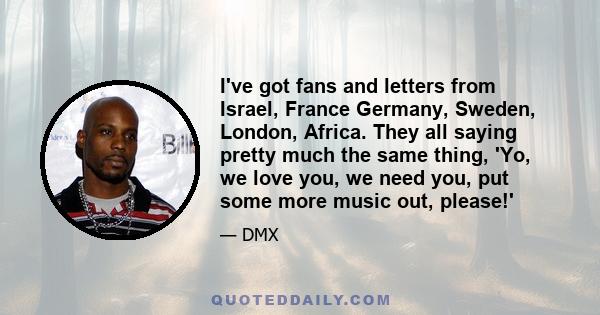 I've got fans and letters from Israel, France Germany, Sweden, London, Africa. They all saying pretty much the same thing, 'Yo, we love you, we need you, put some more music out, please!'