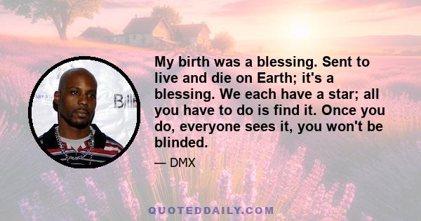 My birth was a blessing. Sent to live and die on Earth; it's a blessing. We each have a star; all you have to do is find it. Once you do, everyone sees it, you won't be blinded.