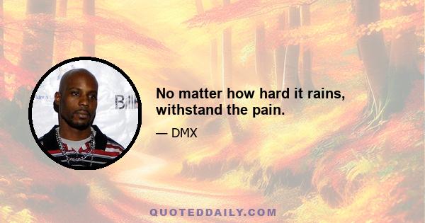 No matter how hard it rains, withstand the pain.