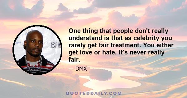 One thing that people don't really understand is that as celebrity you rarely get fair treatment. You either get love or hate. It's never really fair.