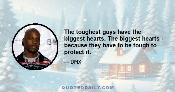 The toughest guys have the biggest hearts. The biggest hearts - because they have to be tough to protect it.